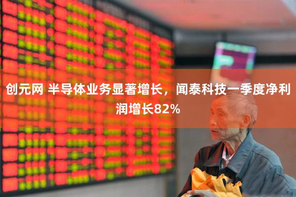 创元网 半导体业务显著增长，闻泰科技一季度净利润增长82%