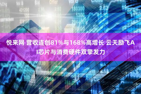 悦来网 营收连创81%与168%高增长 云天励飞AI芯片与消费硬件双擎发力