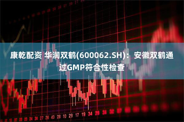 康乾配资 华润双鹤(600062.SH)：安徽双鹤通过GMP符合性检查