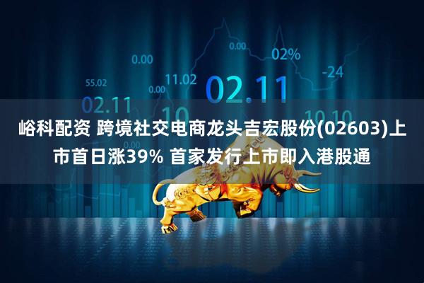 峪科配资 跨境社交电商龙头吉宏股份(02603)上市首日涨39% 首家发行上市即入港股通