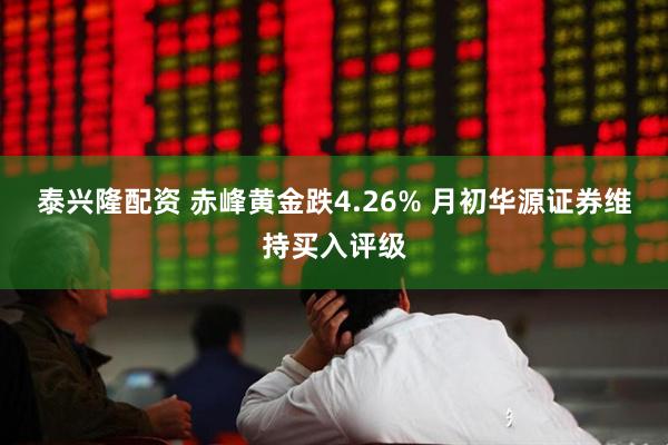泰兴隆配资 赤峰黄金跌4.26% 月初华源证券维持买入评级