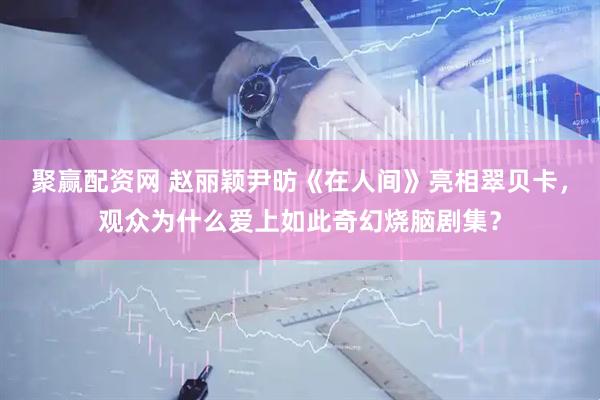 聚赢配资网 赵丽颖尹昉《在人间》亮相翠贝卡，观众为什么爱上如此奇幻烧脑剧集？