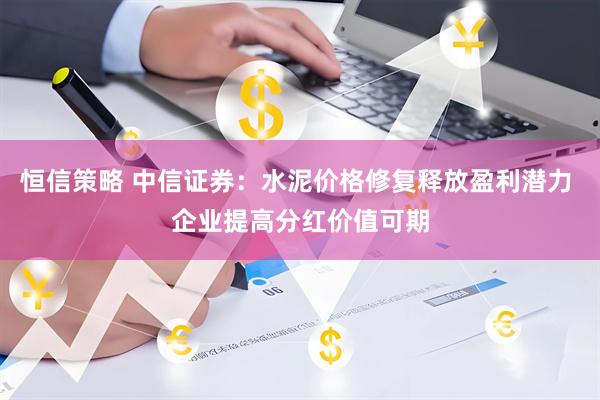 恒信策略 中信证券：水泥价格修复释放盈利潜力 企业提高分红价值可期