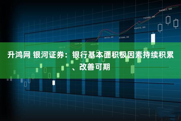 升鸿网 银河证券：银行基本面积极因素持续积累、改善可期