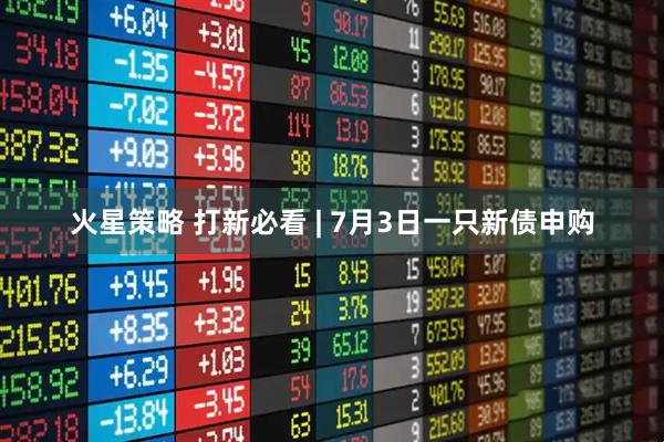 火星策略 打新必看 | 7月3日一只新债申购