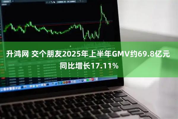 升鸿网 交个朋友2025年上半年GMV约69.8亿元 同比增长17.11%