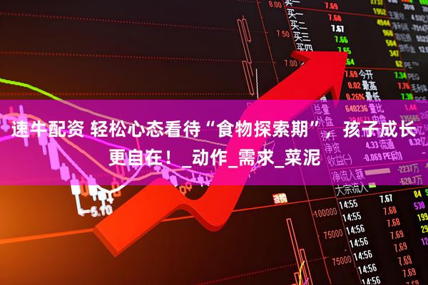 速牛配资 轻松心态看待“食物探索期”，孩子成长更自在！_动作_需求_菜泥
