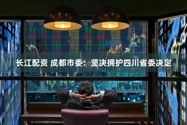 长江配资 成都市委：坚决拥护四川省委决定