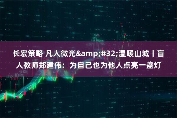 长宏策略 凡人微光 温暖山城丨盲人教师郑建伟:为自己也为他人点亮一盏灯