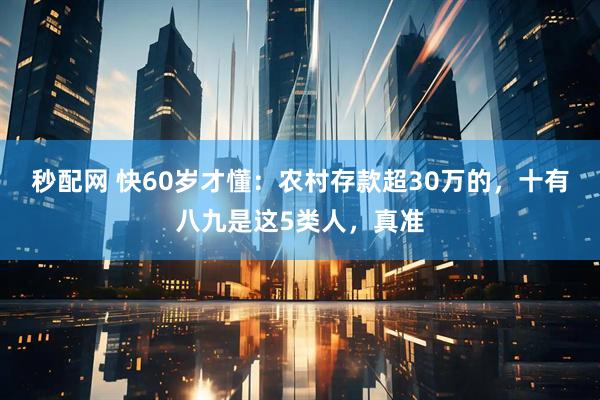 秒配网 快60岁才懂：农村存款超30万的，十有八九是这5类人，真准