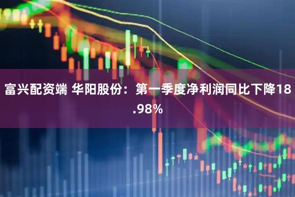 富兴配资端 华阳股份：第一季度净利润同比下降18.98%